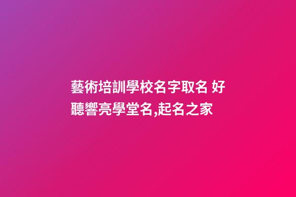 藝術培訓學校名字取名 好聽響亮學堂名,起名之家